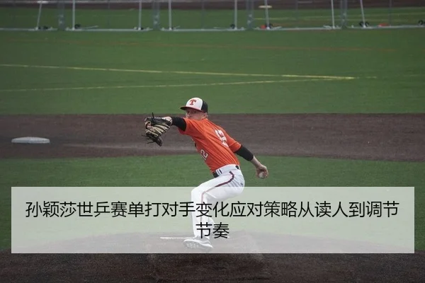 孙颖莎世乒赛单打对手变化应对策略从读人到调节节奏